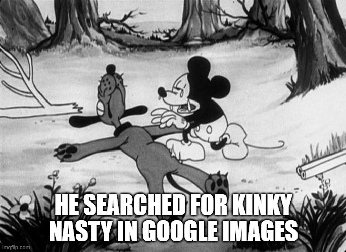 Mickey Mouse with dead Pluto | HE SEARCHED FOR KINKY NASTY IN GOOGLE IMAGES | image tagged in mickey mouse with dead pluto | made w/ Imgflip meme maker