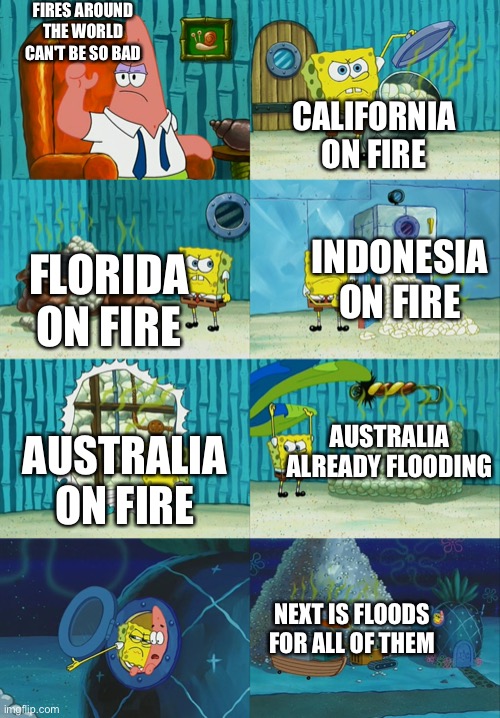 Spongebob diapers meme | FIRES AROUND THE WORLD CAN'T BE SO BAD; CALIFORNIA ON FIRE; INDONESIA ON FIRE; FLORIDA ON FIRE; AUSTRALIA ALREADY FLOODING; AUSTRALIA ON FIRE; NEXT IS FLOODS FOR ALL OF THEM | image tagged in spongebob diapers meme | made w/ Imgflip meme maker