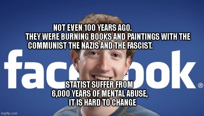 mark zuckerberg syria refugee camps facebook down | NOT EVEN 100 YEARS AGO.                     THEY WERE BURNING BOOKS AND PAINTINGS WITH THE COMMUNIST THE NAZIS AND THE FASCIST. STATIST SUFFER FROM 6,000 YEARS OF MENTAL ABUSE,      IT IS HARD TO CHANGE | image tagged in mark zuckerberg syria refugee camps facebook down | made w/ Imgflip meme maker