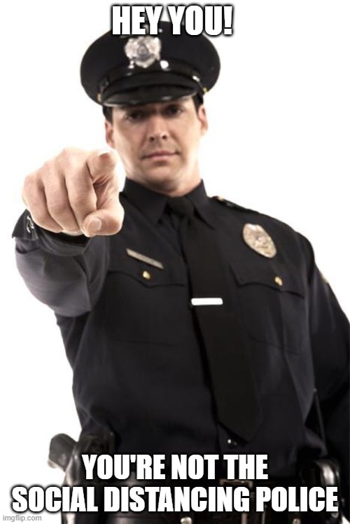 Police | HEY YOU! YOU'RE NOT THE SOCIAL DISTANCING POLICE | image tagged in police | made w/ Imgflip meme maker