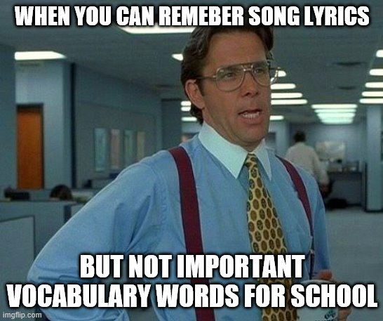 That Would Be Great Meme | WHEN YOU CAN REMEBER SONG LYRICS; BUT NOT IMPORTANT VOCABULARY WORDS FOR SCHOOL | image tagged in memes,that would be great | made w/ Imgflip meme maker