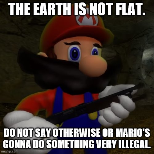 Mario with Shotgun | THE EARTH IS NOT FLAT. DO NOT SAY OTHERWISE OR MARIO'S GONNA DO SOMETHING VERY ILLEGAL. | image tagged in mario with shotgun | made w/ Imgflip meme maker