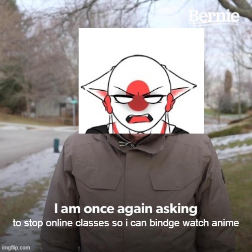 Bernie I Am Once Again Asking For Your Support | to stop online classes so i can bindge watch anime | image tagged in memes,bernie i am once again asking for your support | made w/ Imgflip meme maker