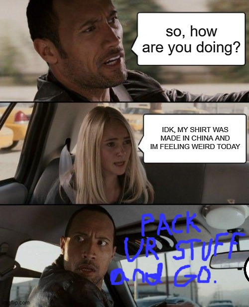 The Rock Driving Meme | so, how are you doing? IDK, MY SHIRT WAS MADE IN CHINA AND IM FEELING WEIRD TODAY | image tagged in memes,the rock driving | made w/ Imgflip meme maker