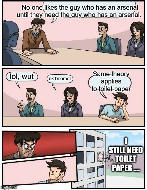 Boardroom Meeting Suggestion Meme | No one likes the guy who has an arsenal until they need the guy who has an arsenal. lol, wut ok boomer Same theory applies to toilet paper I | image tagged in memes,boardroom meeting suggestion | made w/ Imgflip meme maker