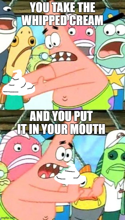 Put It Somewhere Else Patrick Meme | YOU TAKE THE WHIPPED CREAM; AND YOU PUT IT IN YOUR MOUTH | image tagged in memes,put it somewhere else patrick | made w/ Imgflip meme maker