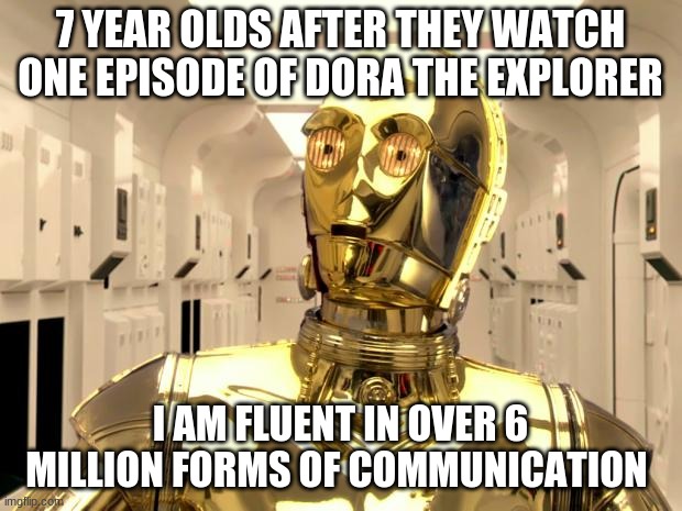 c3p0weredoomed | 7 YEAR OLDS AFTER THEY WATCH ONE EPISODE OF DORA THE EXPLORER; I AM FLUENT IN OVER 6 MILLION FORMS OF COMMUNICATION | image tagged in c3p0weredoomed | made w/ Imgflip meme maker