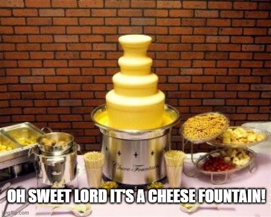 They Don't Just Come in Chocolate | OH SWEET LORD IT'S A CHEESE FOUNTAIN! | image tagged in food | made w/ Imgflip meme maker