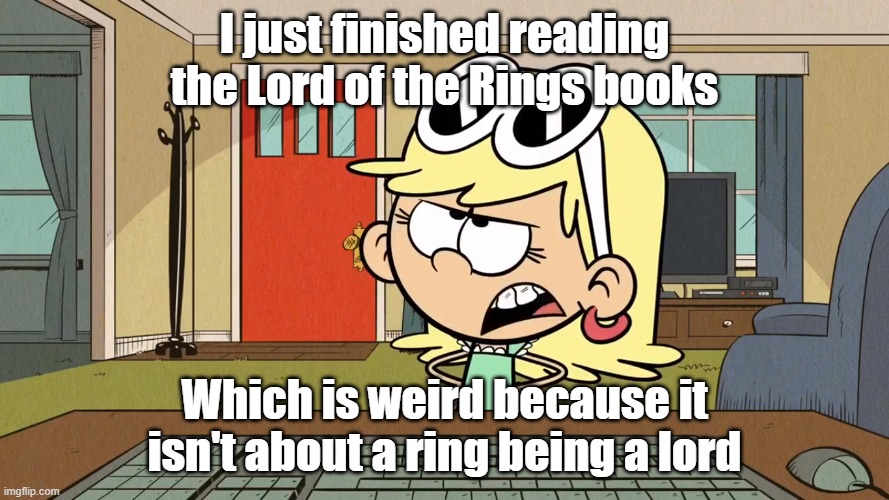 Lana/Leni's opinion about Lord of the Rings | I just finished reading the Lord of the Rings books; Which is weird because it isn't about a ring being a lord | image tagged in the loud house | made w/ Imgflip meme maker