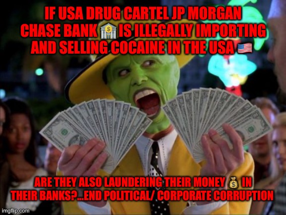 Money Money Meme | IF USA DRUG CARTEL JP MORGAN CHASE BANK 🏦 IS ILLEGALLY IMPORTING AND SELLING COCAINE IN THE USA 🇺🇸; ARE THEY ALSO LAUNDERING THEIR MONEY 💰 IN THEIR BANKS?...END POLITICAL/ CORPORATE CORRUPTION | image tagged in memes,money money | made w/ Imgflip meme maker