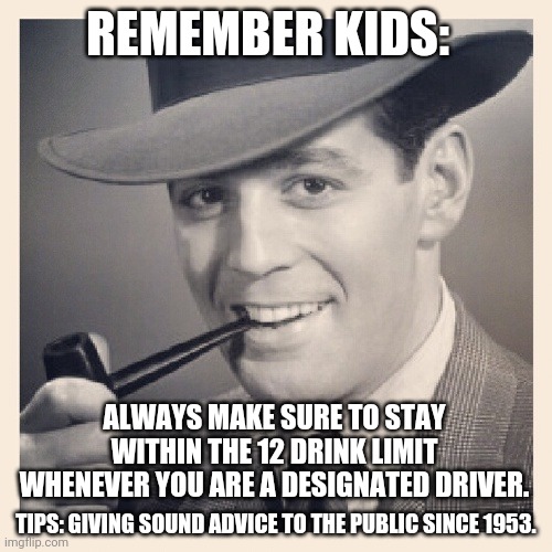 Tips O'Callaghan # 6 | REMEMBER KIDS:; ALWAYS MAKE SURE TO STAY WITHIN THE 12 DRINK LIMIT WHENEVER YOU ARE A DESIGNATED DRIVER. TIPS: GIVING SOUND ADVICE TO THE PUBLIC SINCE 1953. | image tagged in advice | made w/ Imgflip meme maker