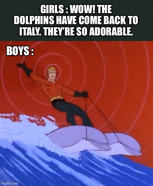Girls vs. Boys | GIRLS : WOW! THE DOLPHINS HAVE COME BACK TO ITALY. THEY’RE SO ADORABLE. BOYS : | image tagged in girls,boys,dolphins,covid-19,coronavirus,quarantine | made w/ Imgflip meme maker