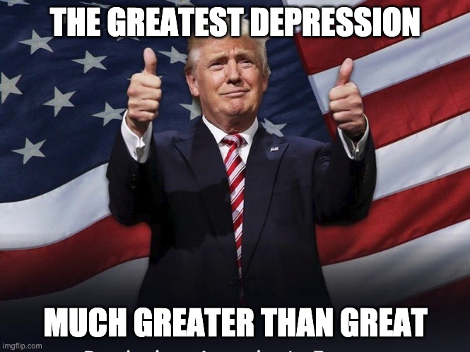Donald Trump Thumbs Up | THE GREATEST DEPRESSION; MUCH GREATER THAN GREAT | image tagged in donald trump thumbs up | made w/ Imgflip meme maker