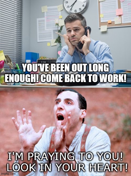 So sad... | YOU'VE BEEN OUT LONG ENOUGH! COME BACK TO WORK! I'M PRAYING TO YOU!  LOOK IN YOUR HEART! | image tagged in memes,coronavirus,back to work,look in your heart,john turturro,miller's crossing | made w/ Imgflip meme maker