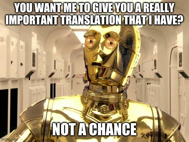 c3p0weredoomed | YOU WANT ME TO GIVE YOU A REALLY IMPORTANT TRANSLATION THAT I HAVE? NOT A CHANCE | image tagged in c3p0weredoomed | made w/ Imgflip meme maker
