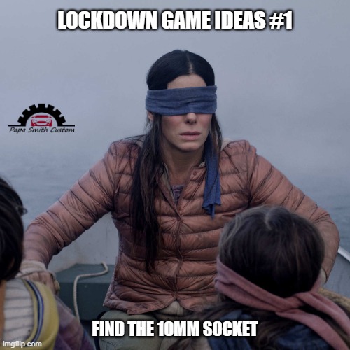Something to pass the time... | LOCKDOWN GAME IDEAS #1; FIND THE 10MM SOCKET | image tagged in memes,bird box,cars,tools,lockdown,quarantine | made w/ Imgflip meme maker