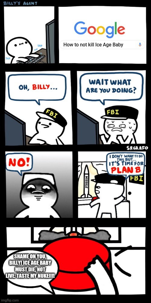Billy’s FBI agent plan B | How to not kill Ice Age Baby; SHAME ON YOU, BILLY! ICE AGE BABY MUST DIE, NOT LIVE. TASTE MY NUKE!!!! | image tagged in billys fbi agent plan b | made w/ Imgflip meme maker