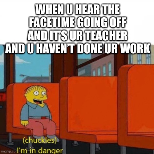 oH nO | WHEN U HEAR THE FACETIME GOING OFF AND IT’S UR TEACHER AND U HAVEN’T DONE UR WORK | image tagged in chuckles im in danger,facetime,teacher,homework,work,memes | made w/ Imgflip meme maker