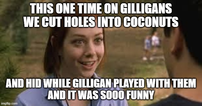 Cand Bamp | THIS ONE TIME ON GILLIGANS
WE CUT HOLES INTO COCONUTS; AND HID WHILE GILLIGAN PLAYED WITH THEM
AND IT WAS SOOO FUNNY | image tagged in cand bamp | made w/ Imgflip meme maker