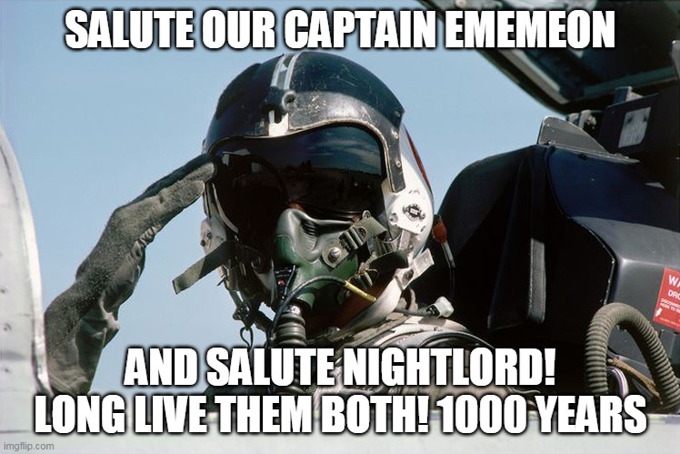 Fighter Jet Pilot Salute | SALUTE OUR CAPTAIN EMEMEON; AND SALUTE NIGHTLORD!
LONG LIVE THEM BOTH! 1000 YEARS | image tagged in fighter jet pilot salute | made w/ Imgflip meme maker
