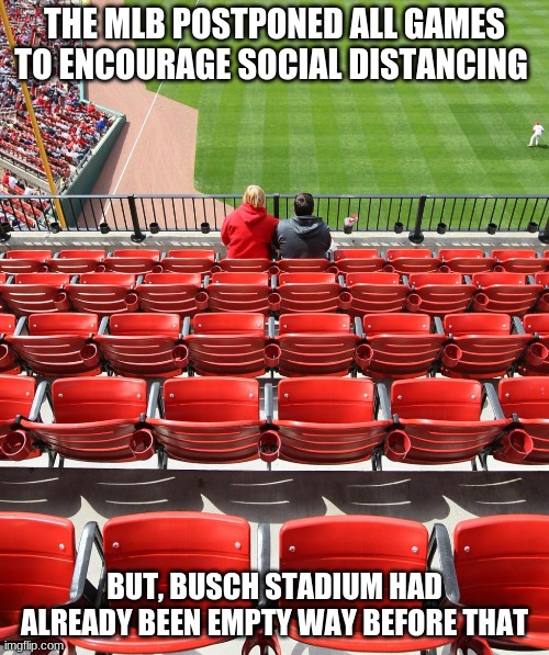THE MLB POSTPONED ALL GAMES TO ENCOURAGE SOCIAL DISTANCING; BUT, BUSCH STADIUM HAD ALREADY BEEN EMPTY WAY BEFORE THAT | image tagged in chicago cubs | made w/ Imgflip meme maker