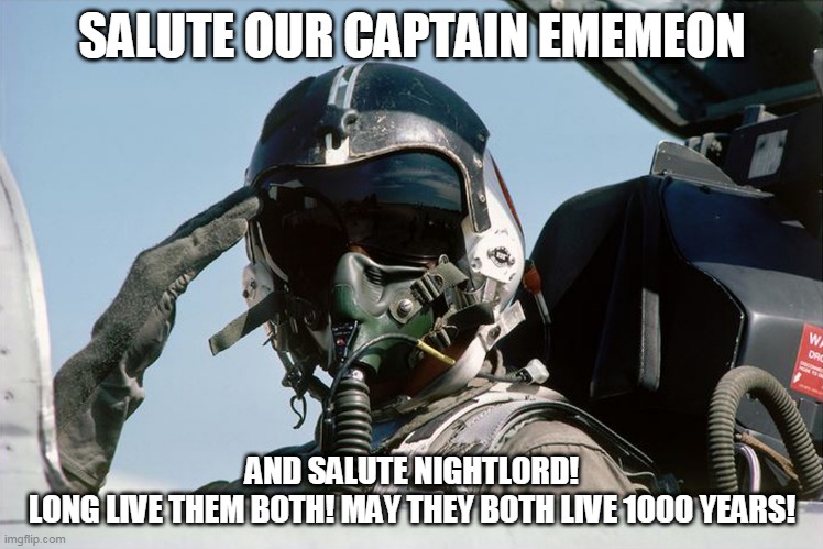 Fighter Jet Pilot Salute | SALUTE OUR CAPTAIN EMEMEON; AND SALUTE NIGHTLORD!
LONG LIVE THEM BOTH! MAY THEY BOTH LIVE 1000 YEARS! | image tagged in fighter jet pilot salute | made w/ Imgflip meme maker