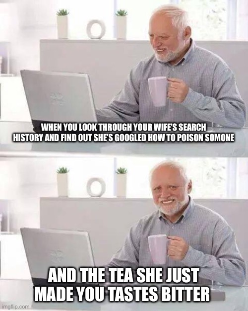 Hide the Pain Harold | WHEN YOU LOOK THROUGH YOUR WIFE’S SEARCH HISTORY AND FIND OUT SHE’S GOOGLED HOW TO POISON SOMONE; AND THE TEA SHE JUST MADE YOU TASTES BITTER | image tagged in memes,hide the pain harold | made w/ Imgflip meme maker