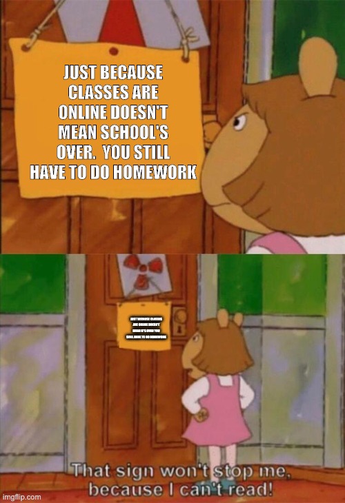 DW Sign Won't Stop Me Because I Can't Read | JUST BECAUSE CLASSES ARE ONLINE DOESN'T MEAN SCHOOL'S OVER.  YOU STILL HAVE TO DO HOMEWORK; JUST BECAUSE CLASSES ARE ONLINE DOESN'T MEAN IT'S OVER YOU STILL HAVE TO DO HOMEWORK | image tagged in dw sign won't stop me because i can't read | made w/ Imgflip meme maker