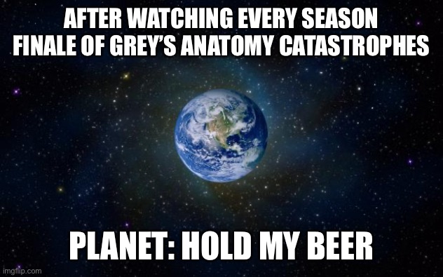 planet earth from space | AFTER WATCHING EVERY SEASON FINALE OF GREY’S ANATOMY CATASTROPHES; PLANET: HOLD MY BEER | image tagged in planet earth from space | made w/ Imgflip meme maker