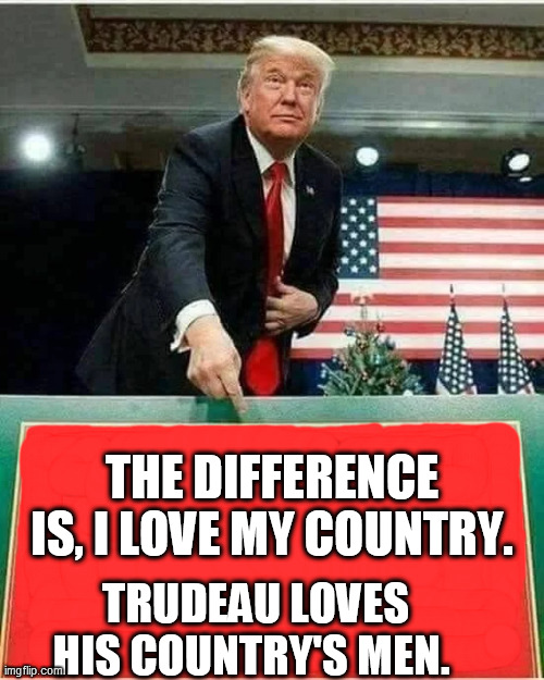 THE DIFFERENCE IS, I LOVE MY COUNTRY. TRUDEAU LOVES HIS COUNTRY'S MEN. | made w/ Imgflip meme maker