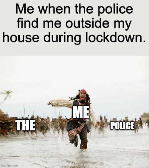 Jack Sparrow Being Chased Meme | Me when the police find me outside my house during lockdown. ME; THE; POLICE | image tagged in memes,jack sparrow being chased | made w/ Imgflip meme maker