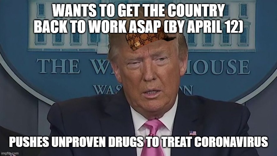 If Only You Knew How Bad Things Really Are | WANTS TO GET THE COUNTRY BACK TO WORK ASAP (BY APRIL 12); PUSHES UNPROVEN DRUGS TO TREAT CORONAVIRUS | image tagged in if only you knew how bad things really are | made w/ Imgflip meme maker