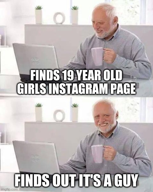 Hide the Pain Harold Meme | FINDS 19 YEAR OLD GIRLS INSTAGRAM PAGE; FINDS OUT IT'S A GUY | image tagged in memes,hide the pain harold | made w/ Imgflip meme maker