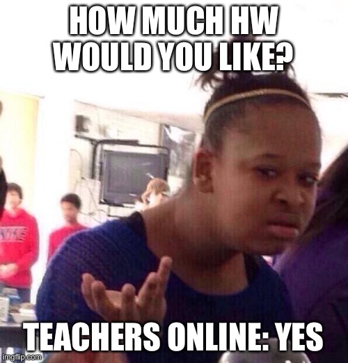 Online hw is ten times the normal hw amount.. | HOW MUCH HW WOULD YOU LIKE? TEACHERS ONLINE: YES | image tagged in memes,black girl wat | made w/ Imgflip meme maker