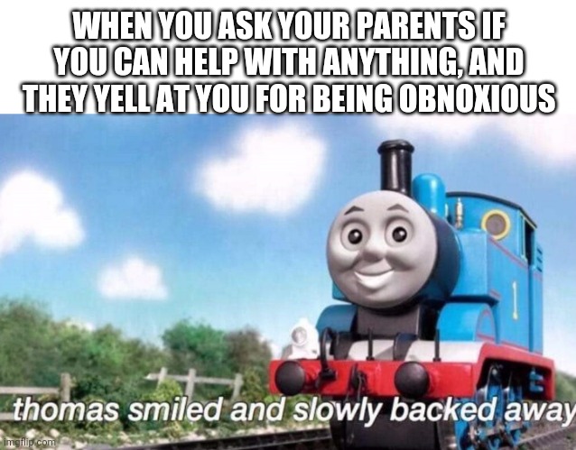 thomas smiled and slowly backed away | WHEN YOU ASK YOUR PARENTS IF YOU CAN HELP WITH ANYTHING, AND THEY YELL AT YOU FOR BEING OBNOXIOUS | image tagged in thomas smiled and slowly backed away | made w/ Imgflip meme maker