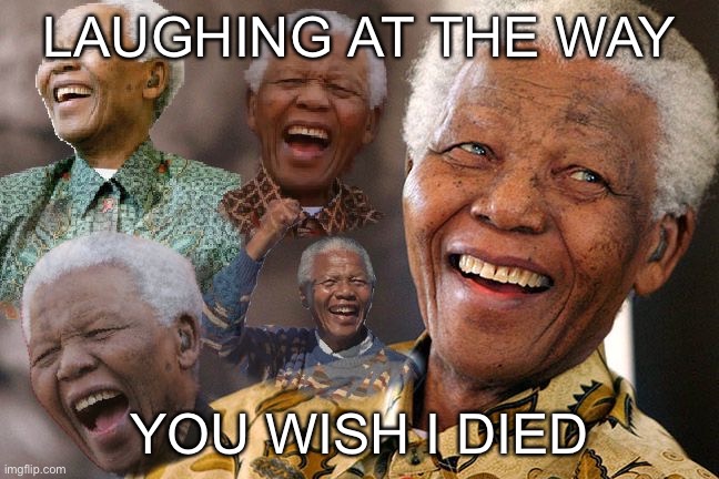 Mandela Laughing in Quarantine | LAUGHING AT THE WAY; YOU WISH I DIED | image tagged in mandela laughing in quarantine | made w/ Imgflip meme maker