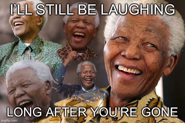 Mandela Laughing in Quarantine | I’LL STILL BE LAUGHING; LONG AFTER YOU’RE GONE | image tagged in mandela laughing in quarantine | made w/ Imgflip meme maker