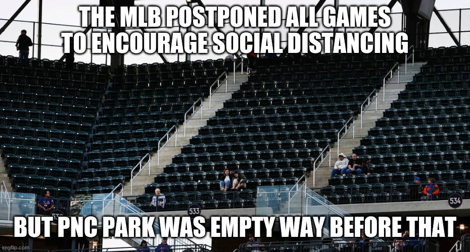 THE MLB POSTPONED ALL GAMES TO ENCOURAGE SOCIAL DISTANCING; BUT PNC PARK WAS EMPTY WAY BEFORE THAT | image tagged in chicago cubs | made w/ Imgflip meme maker