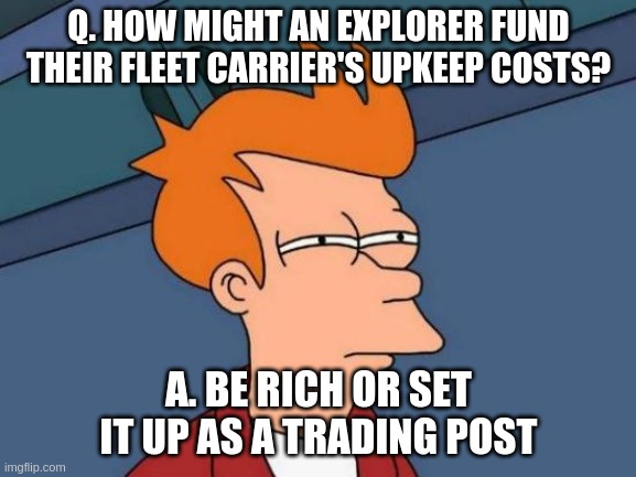Futurama Fry Meme | Q. HOW MIGHT AN EXPLORER FUND THEIR FLEET CARRIER'S UPKEEP COSTS? A. BE RICH OR SET IT UP AS A TRADING POST | image tagged in memes,futurama fry | made w/ Imgflip meme maker