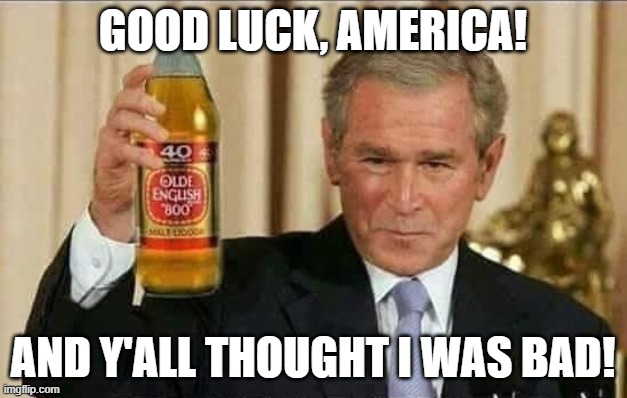GOOD LUCK, AMERICA! AND Y'ALL THOUGHT I WAS BAD! | image tagged in heck of a job,george w bush | made w/ Imgflip meme maker