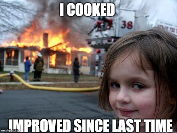 Disaster Girl Meme | I COOKED; IMPROVED SINCE LAST TIME | image tagged in memes,disaster girl | made w/ Imgflip meme maker