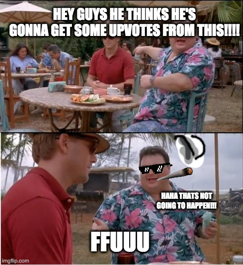 See Nobody Cares | HEY GUYS HE THINKS HE'S GONNA GET SOME UPVOTES FROM THIS!!!! HAHA THATS NOT GOING TO HAPPEN!!! FFUUU | image tagged in memes,see nobody cares | made w/ Imgflip meme maker
