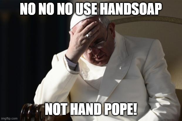 Pope Francis Facepalm | NO NO NO USE HANDSOAP; NOT HAND POPE! | image tagged in pope francis facepalm | made w/ Imgflip meme maker
