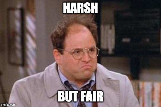 George Costanza | HARSH; BUT FAIR | image tagged in george costanza | made w/ Imgflip meme maker