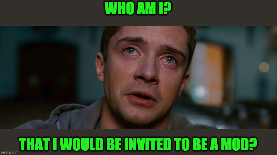 Humbled | WHO AM I? THAT I WOULD BE INVITED TO BE A MOD? | image tagged in humbled | made w/ Imgflip meme maker