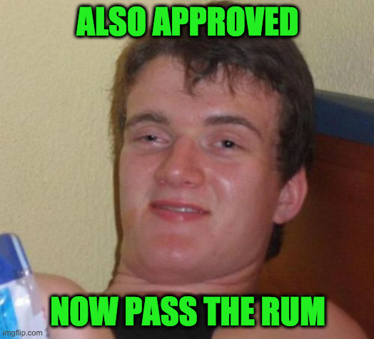 10 Guy Meme | ALSO APPROVED NOW PASS THE RUM | image tagged in memes,10 guy | made w/ Imgflip meme maker