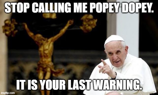 Pope Francis pointing cross | STOP CALLING ME POPEY DOPEY. IT IS YOUR LAST WARNING. | image tagged in pope francis pointing cross | made w/ Imgflip meme maker