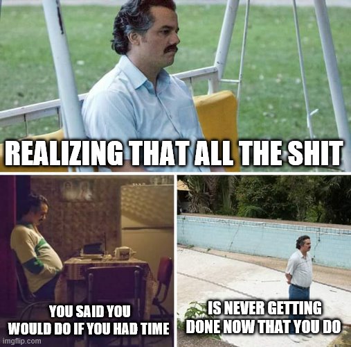 Sad Pablo Escobar Meme | REALIZING THAT ALL THE SHIT; IS NEVER GETTING DONE NOW THAT YOU DO; YOU SAID YOU WOULD DO IF YOU HAD TIME | image tagged in memes,sad pablo escobar | made w/ Imgflip meme maker