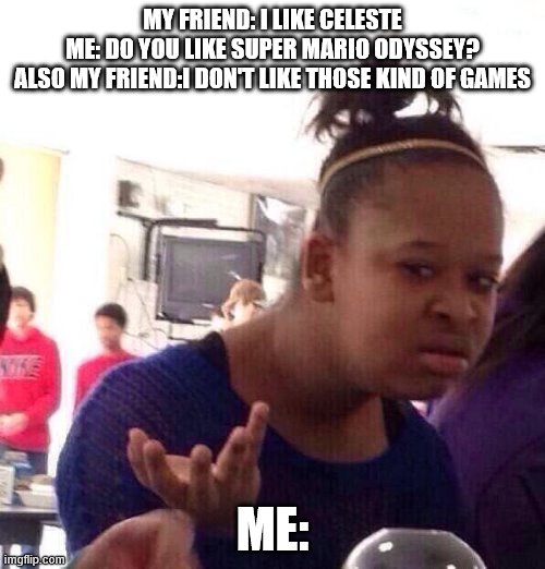 Black Girl Wat | MY FRIEND: I LIKE CELESTE
ME: DO YOU LIKE SUPER MARIO ODYSSEY?
ALSO MY FRIEND:I DON'T LIKE THOSE KIND OF GAMES; ME: | image tagged in memes,black girl wat | made w/ Imgflip meme maker