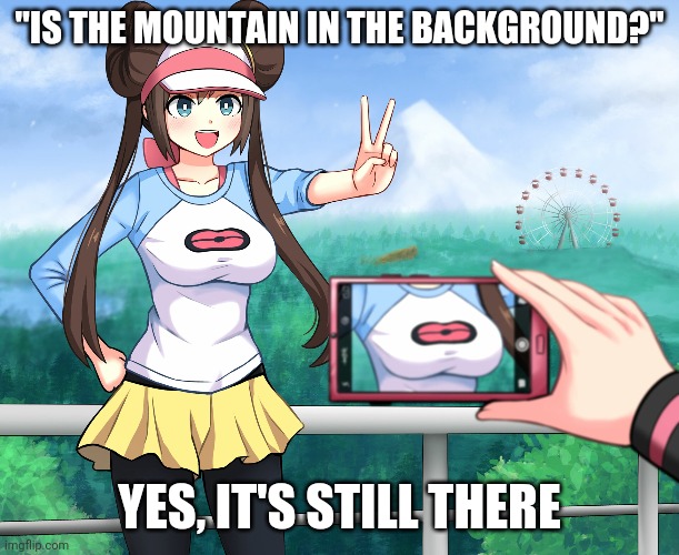 Rosa boob photo | "IS THE MOUNTAIN IN THE BACKGROUND?"; YES, IT'S STILL THERE | image tagged in rosa boob photo | made w/ Imgflip meme maker
